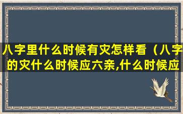 八字里什么时候有灾怎样看（八字的灾什么时候应六亲,什么时候应自己）