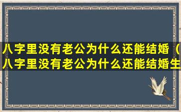 八字里没有老公为什么还能结婚（八字里没有老公为什么还能结婚生子）