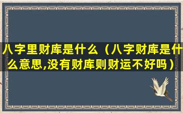 八字里财库是什么（八字财库是什么意思,没有财库则财运不好吗）