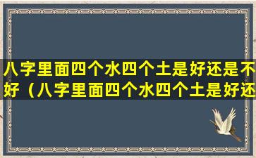 八字里面四个水四个土是好还是不好（八字里面四个水四个土是好还是不好呢）