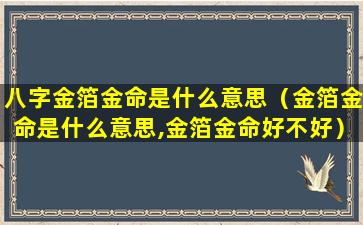 八字金箔金命是什么意思（金箔金命是什么意思,金箔金命好不好）