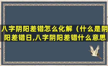 八字阴阳差错怎么化解（什么是阴阳差错日,八字阴阳差错什么意思）