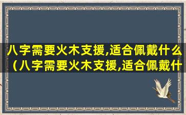 八字需要火木支援,适合佩戴什么（八字需要火木支援,适合佩戴什么水晶）