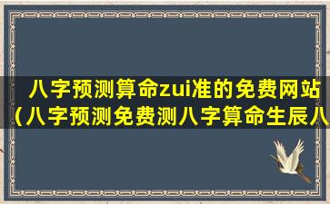 八字预测算命zui准的免费网站（八字预测免费测八字算命生辰八字测算八字测试）