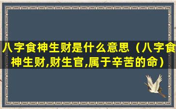 八字食神生财是什么意思（八字食神生财,财生官,属于辛苦的命）