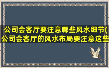 公司会客厅要注意哪些风水细节(公司会客厅的风水布局要注意这些细节！)