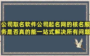 公司取名软件公司起名网的核名服务是否真的能一站式解决所有问题