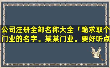 公司注册全部名称大全「跪求取个门业的名字。某某门业。要好听点的」