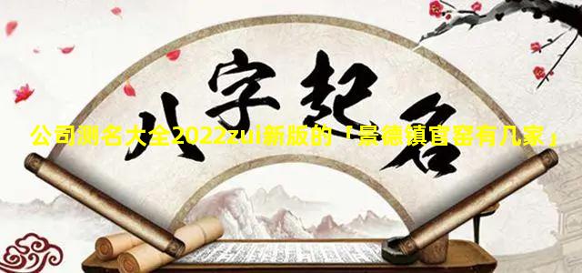 公司测名大全2022zui新版的「景德镇官窑有几家」