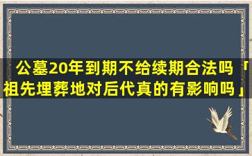 公墓20年到期不给续期合法吗「祖先埋葬地对后代真的有影响吗」