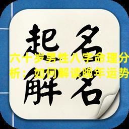 六十岁男性八字命理分析：如何解读晚年运势