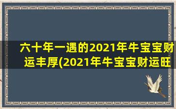 六十年一遇的2021年牛宝宝财运丰厚(2021年牛宝宝财运旺盛，财源滚滚，暴富指日可待！)