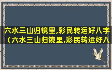 六水三山归镜里,彩民转运好八字（六水三山归镜里,彩民转运好八字解zui准的一个生肖动物）