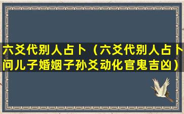 六爻代别人占卜（六爻代别人占卜问儿子婚姻子孙爻动化官鬼吉凶）