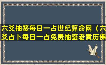 六爻抽签每日一占世纪算命网（六爻占卜每日一占免费抽签老黄历佛佛）