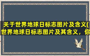 关于世界地球日标志图片及含义(世界地球日标志图片及其含义，你知道吗？)