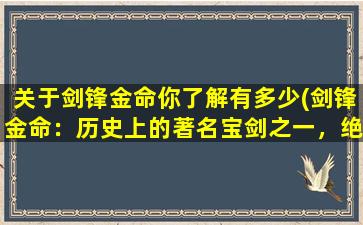 关于剑锋金命你了解有多少(剑锋金命：历史上的著名宝剑之一，绝世神兵的传说！)