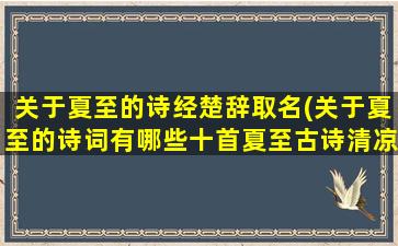 关于夏至的诗经楚辞取名(关于夏至的诗词有哪些十首夏至古诗清凉一夏)