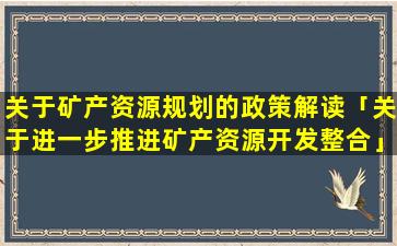 关于矿产资源规划的政策解读「关于进一步推进矿产资源开发整合」