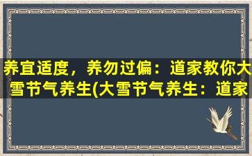 养宜适度，养勿过偏：道家教你大雪节气养生(大雪节气养生：道家教你以养宜适度，养勿过偏)