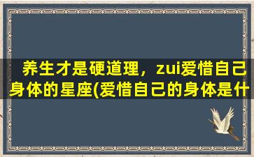 养生才是硬道理，zui爱惜自己身体的星座(爱惜自己的身体是什么意思）