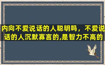 内向不爱说话的人聪明吗，不爱说话的人沉默寡言的,是智力不高的人吗