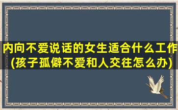 内向不爱说话的女生适合什么工作(孩子孤僻不爱和人交往怎么办)