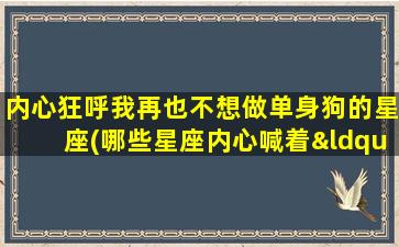 内心狂呼我再也不想做单身狗的星座(哪些星座内心喊着“我再也不想当单身狗”？)