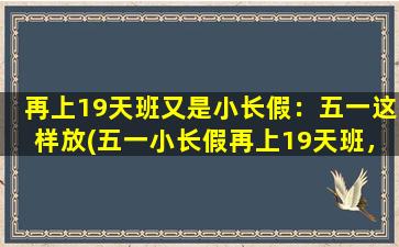 再上19天班又是小长假：五一这样放(五一小长假再上19天班，劳动zui光荣！)