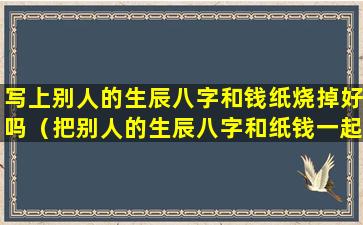 写上别人的生辰八字和钱纸烧掉好吗（把别人的生辰八字和纸钱一起烧了会怎样）