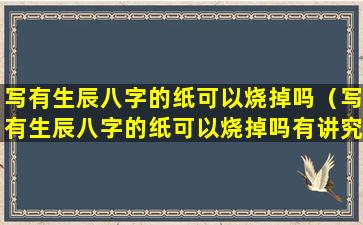 写有生辰八字的纸可以烧掉吗（写有生辰八字的纸可以烧掉吗有讲究吗）