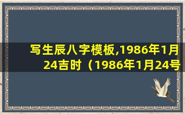 写生辰八字模板,1986年1月24吉时（1986年1月24号出生的人的命好吗）