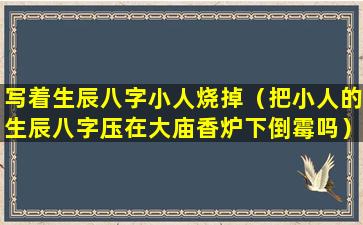 写着生辰八字小人烧掉（把小人的生辰八字压在大庙香炉下倒霉吗）