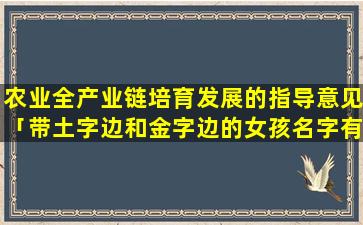 农业全产业链培育发展的指导意见「带土字边和金字边的女孩名字有哪些」