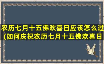 农历七月十五佛欢喜日应该怎么过(如何庆祝农历七月十五佛欢喜日？)