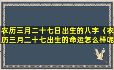 农历三月二十七日出生的八字（农历三月二十七出生的命运怎么样呢）