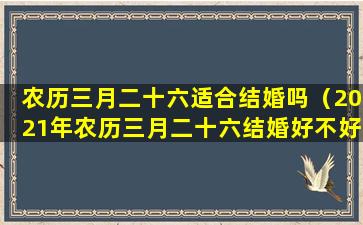 农历三月二十六适合结婚吗（2021年农历三月二十六结婚好不好）