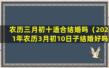 农历三月初十适合结婚吗（2021年农历3月初10日子结婚好吗）