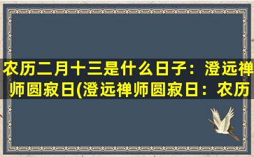 农历二月十三是什么日子：澄远禅师圆寂日(澄远禅师圆寂日：农历二月十三是哪天？)