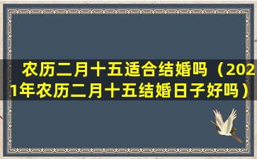 农历二月十五适合结婚吗（2021年农历二月十五结婚日子好吗）