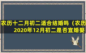 农历十二月初二适合结婚吗（农历2020年12月初二是否宜婚娶）