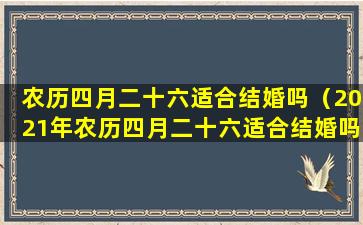 农历四月二十六适合结婚吗（2021年农历四月二十六适合结婚吗）