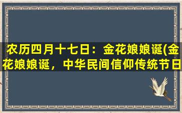 农历四月十七日：金花娘娘诞(金花娘娘诞，中华民间信仰传统节日，庆祝活动和文化寓意)