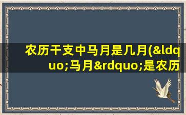 农历干支中马月是几月(“马月”是农历几月？详细解析干支历中的月份特征)