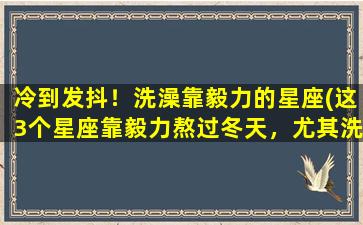 冷到发抖！洗澡靠毅力的星座(这3个星座靠毅力熬过冬天，尤其洗澡让人发抖！)