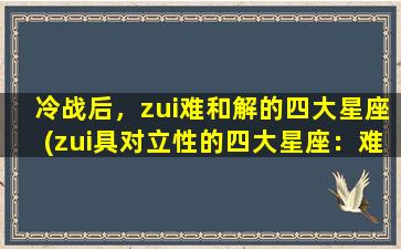 冷战后，zui难和解的四大星座(zui具对立性的四大星座：难以和解的冷战后的代表)