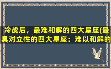 冷战后，最难和解的四大星座(最具对立性的四大星座：难以和解的冷战后的代表)