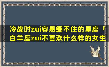 冷战时zui容易绷不住的星座「白羊座zui不喜欢什么样的女生」