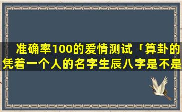 准确率100的爱情测试「算卦的凭着一个人的名字生辰八字是不是能算出她经历了什么」