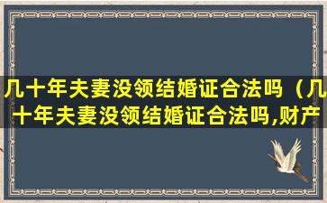 几十年夫妻没领结婚证合法吗（几十年夫妻没领结婚证合法吗,财产分割怎么分割）